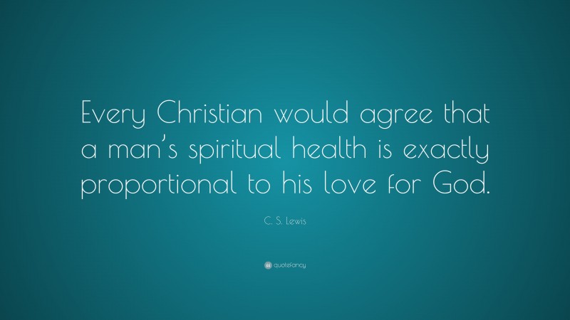 C. S. Lewis Quote: “Every Christian would agree that a man’s spiritual health is exactly proportional to his love for God.”