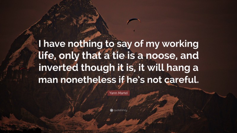 Yann Martel Quote: “I have nothing to say of my working life, only that a tie is a noose, and inverted though it is, it will hang a man nonetheless if he’s not careful.”
