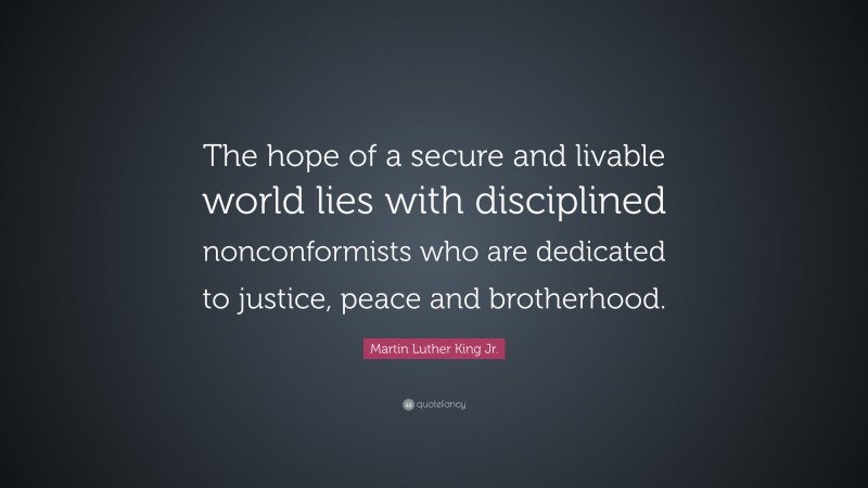 Martin Luther King Jr. Quote: “The hope of a secure and livable world lies with disciplined nonconformists who are dedicated to justice, peace and brotherhood.”