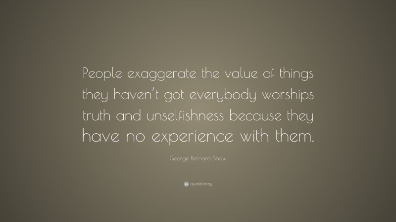 George Bernard Shaw Quote: “People exaggerate the value of things they haven’t got everybody worships truth and unselfishness because they have no experience with them.”