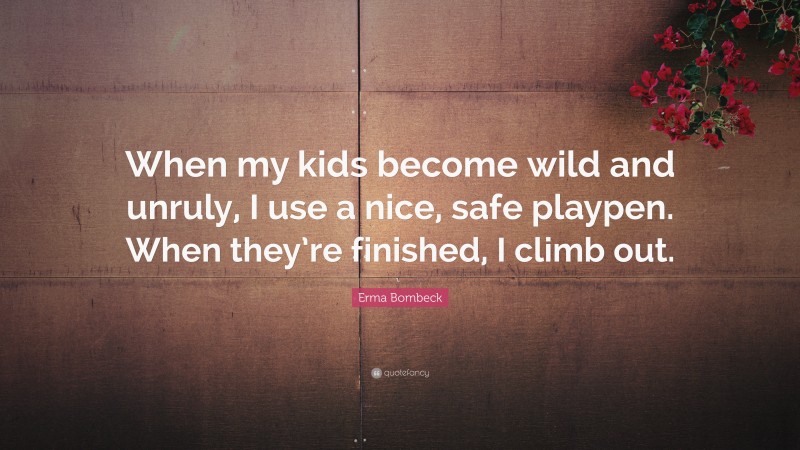 Erma Bombeck Quote: “When my kids become wild and unruly, I use a nice, safe playpen. When they’re finished, I climb out.”