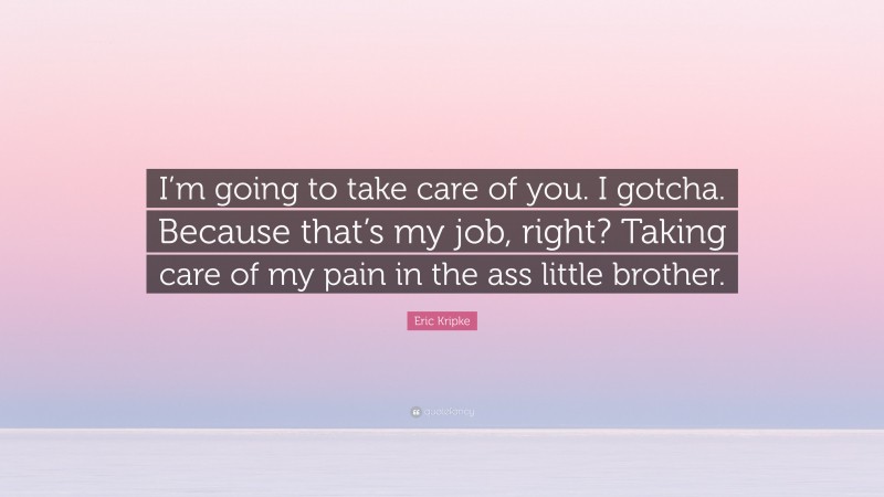 Eric Kripke Quote: “I’m going to take care of you. I gotcha. Because that’s my job, right? Taking care of my pain in the ass little brother.”