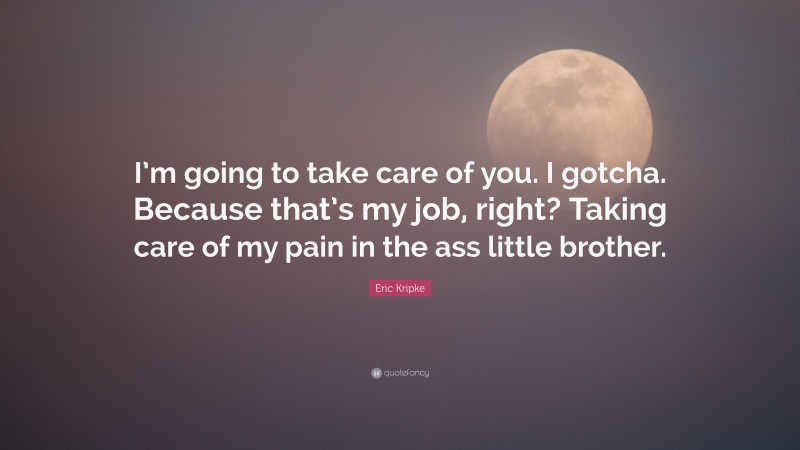 Eric Kripke Quote: “I’m going to take care of you. I gotcha. Because that’s my job, right? Taking care of my pain in the ass little brother.”