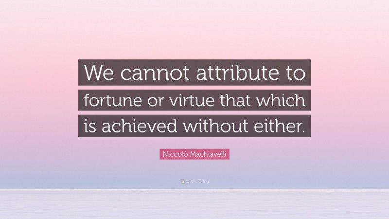 Niccolò Machiavelli Quote: “We cannot attribute to fortune or virtue that which is achieved without either.”