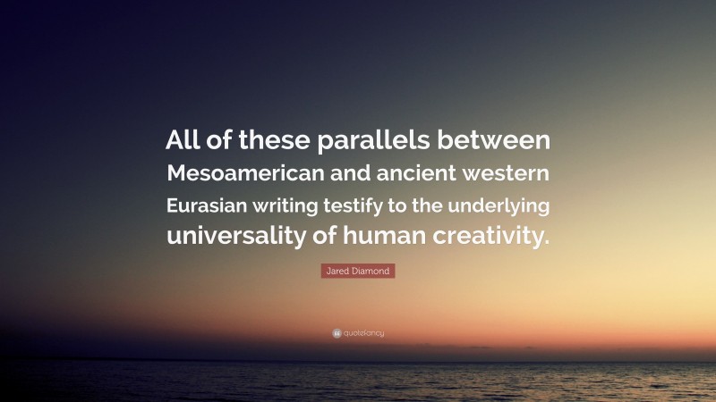 Jared Diamond Quote: “All of these parallels between Mesoamerican and ancient western Eurasian writing testify to the underlying universality of human creativity.”