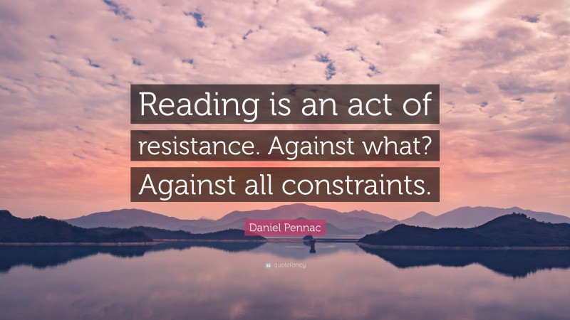 Daniel Pennac Quote: “Reading is an act of resistance. Against what? Against all constraints.”