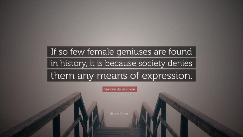 Simone de Beauvoir Quote: “If so few female geniuses are found in history, it is because society denies them any means of expression.”
