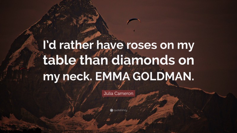 Julia Cameron Quote: “I’d rather have roses on my table than diamonds on my neck. EMMA GOLDMAN.”