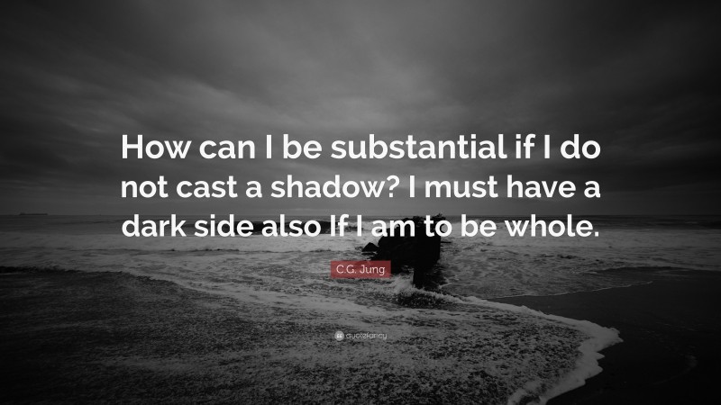 C.G. Jung Quote: “How can I be substantial if I do not cast a shadow? I must have a dark side also If I am to be whole.”