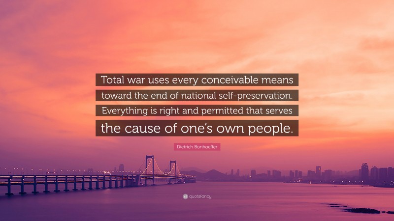 Dietrich Bonhoeffer Quote: “Total war uses every conceivable means toward the end of national self-preservation. Everything is right and permitted that serves the cause of one’s own people.”