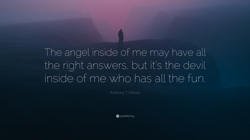 Anthony T. Hincks Quote: “The angel inside of me may have all the right answers, but it’s the devil inside of me who has all the fun.”