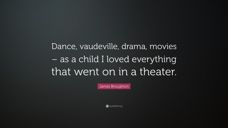 James Broughton Quote: “Dance, vaudeville, drama, movies – as a child I loved everything that went on in a theater.”