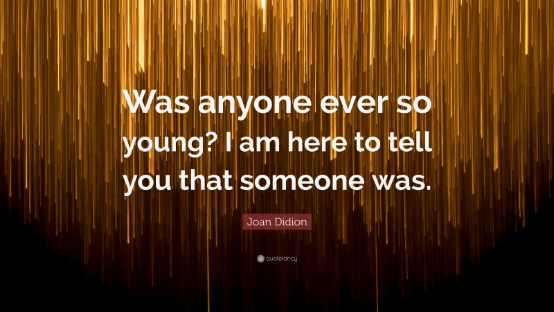 Joan Didion Quote: “Was anyone ever so young? I am here to tell you that someone was.”
