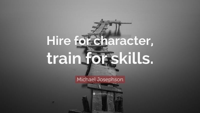 Michael Josephson Quote: “Hire for character, train for skills.”