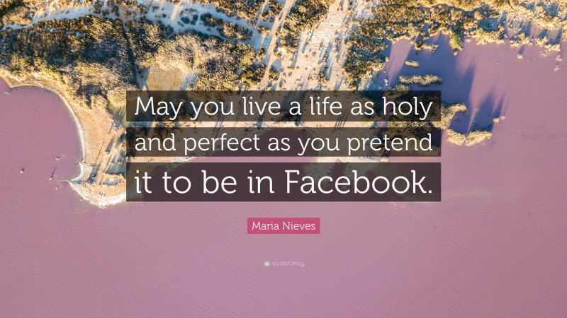 Maria Nieves Quote: “May you live a life as holy and perfect as you pretend it to be in Facebook.”