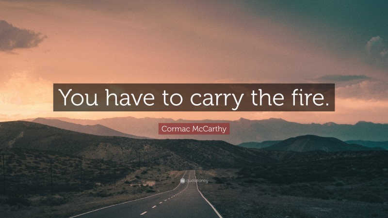 Cormac McCarthy Quote: “You have to carry the fire.”