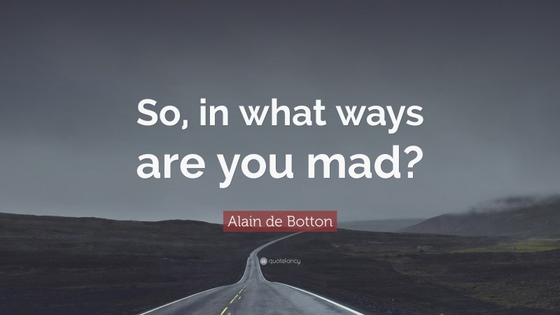 Alain de Botton Quote: “So, in what ways are you mad?”