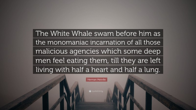 Herman Melville Quote: “The White Whale swam before him as the monomaniac incarnation of all those malicious agencies which some deep men feel eating them, till they are left living with half a heart and half a lung.”
