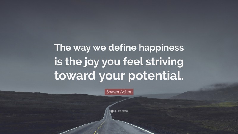 Shawn Achor Quote: “The way we define happiness is the joy you feel striving toward your potential.”