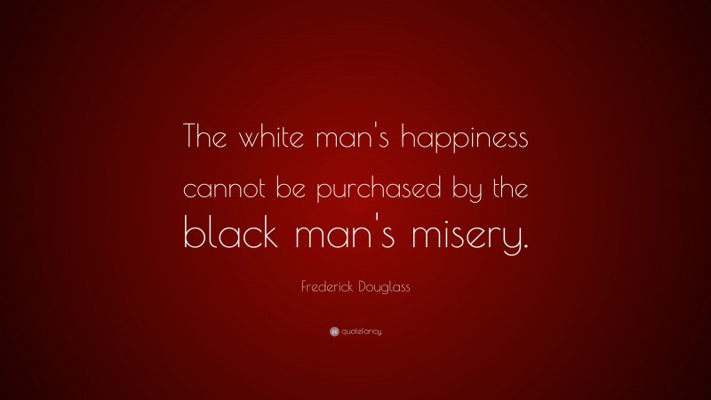 Frederick Douglass Quote: “The white man's happiness cannot be purchased by the black man's misery.”