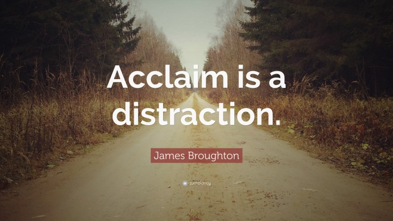 James Broughton Quote: “Acclaim is a distraction.”