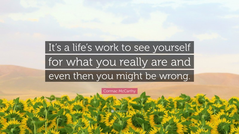 Cormac McCarthy Quote: “It’s a life’s work to see yourself for what you really are and even then you might be wrong.”