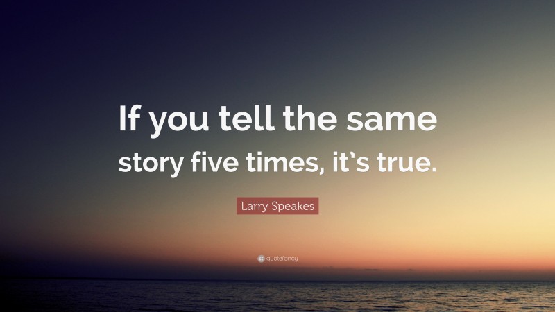 Larry Speakes Quote: “If you tell the same story five times, it’s true.”