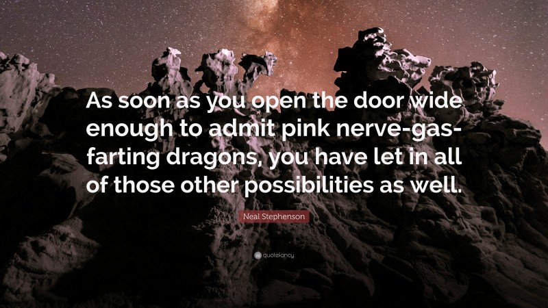 Neal Stephenson Quote: “As soon as you open the door wide enough to admit pink nerve-gas-farting dragons, you have let in all of those other possibilities as well.”