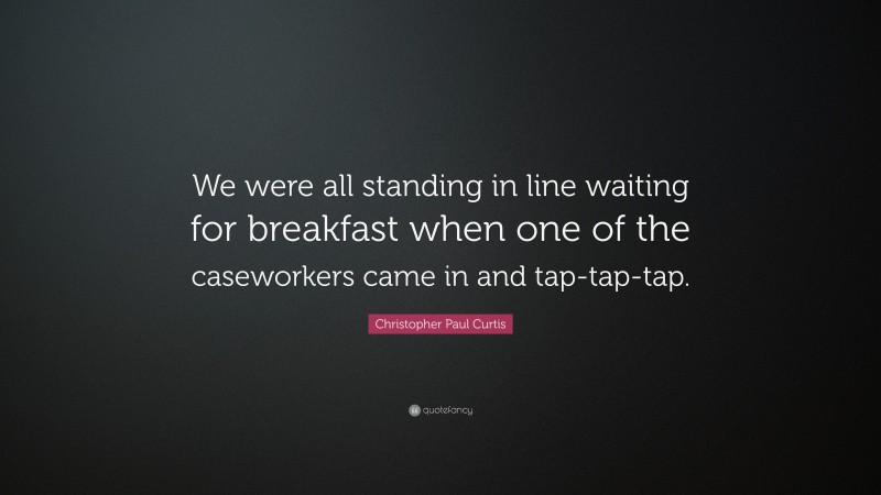 Christopher Paul Curtis Quote: “We were all standing in line waiting for breakfast when one of the caseworkers came in and tap-tap-tap.”