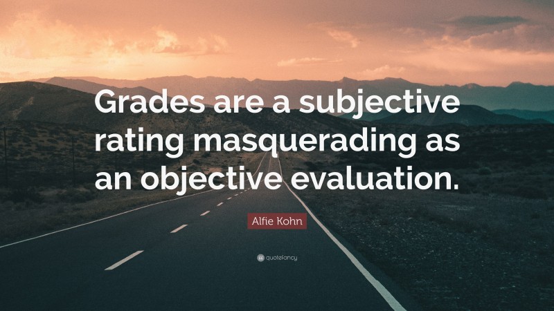 Alfie Kohn Quote: “Grades are a subjective rating masquerading as an objective evaluation.”