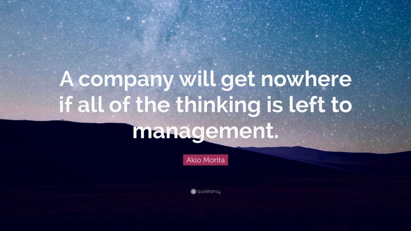 Akio Morita Quote: “A company will get nowhere if all of the thinking is left to management.”