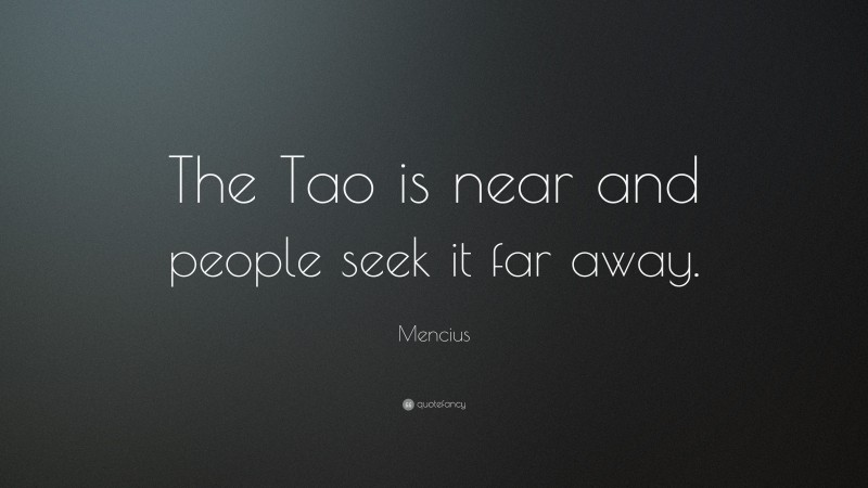 Mencius Quote: “The Tao is near and people seek it far away.”