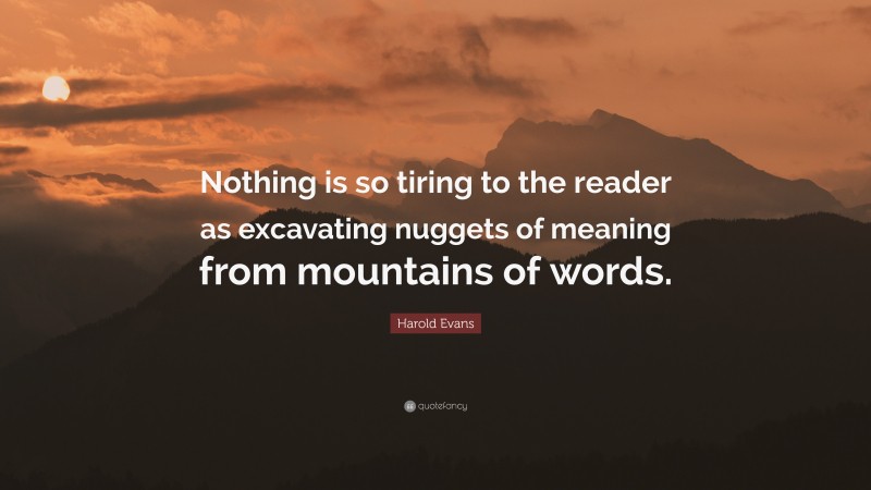 Harold Evans Quote: “Nothing is so tiring to the reader as excavating nuggets of meaning from mountains of words.”