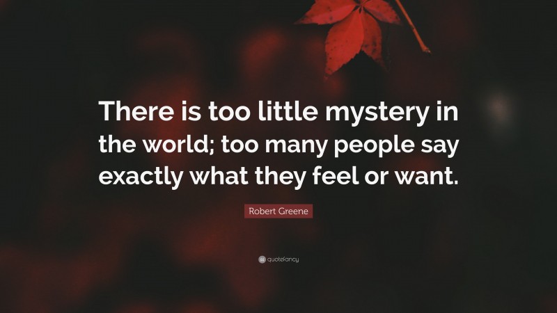 Robert Greene Quote: “There is too little mystery in the world; too many people say exactly what they feel or want.”