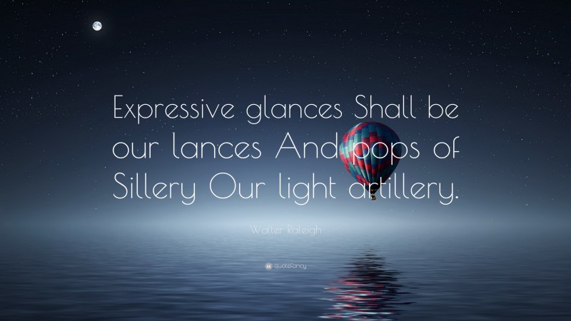Walter Raleigh Quote: “Expressive glances Shall be our lances And pops of Sillery Our light artillery.”