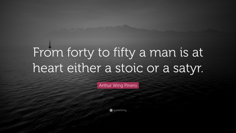 Arthur Wing Pinero Quote: “From forty to fifty a man is at heart either a stoic or a satyr.”