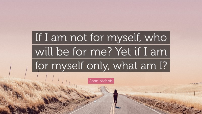 John Nichols Quote: “If I am not for myself, who will be for me? Yet if I am for myself only, what am I?”