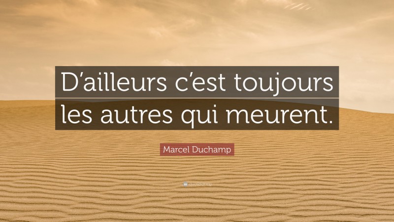 Marcel Duchamp Quote: “D’ailleurs c’est toujours les autres qui meurent.”