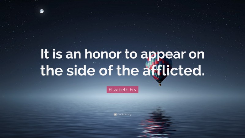 Elizabeth Fry Quote: “It is an honor to appear on the side of the afflicted.”