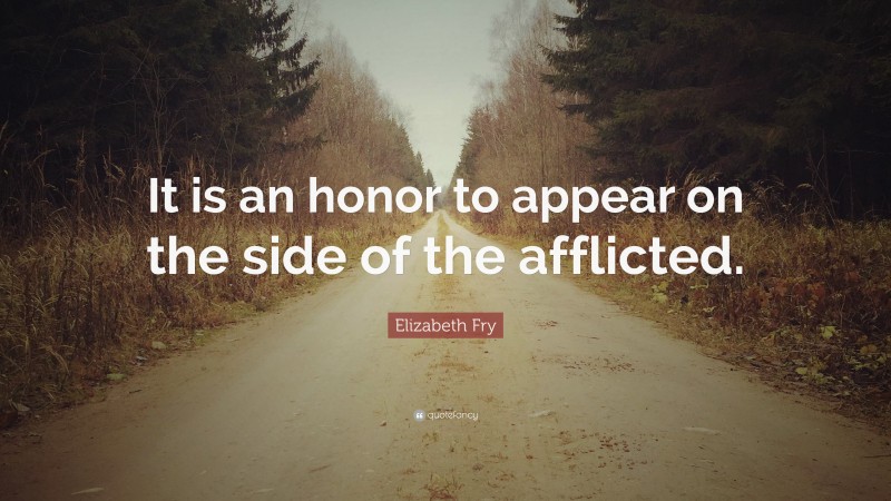 Elizabeth Fry Quote: “It is an honor to appear on the side of the afflicted.”