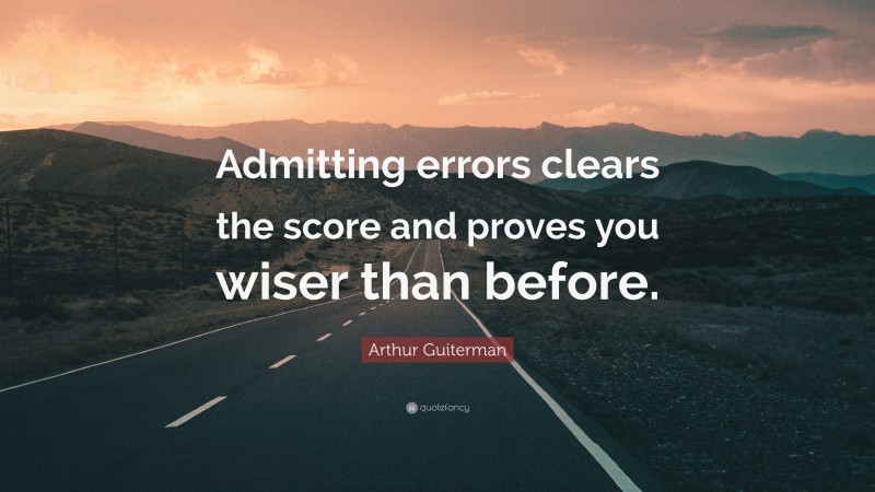 Arthur Guiterman Quote: “Admitting errors clears the score and proves you wiser than before.”