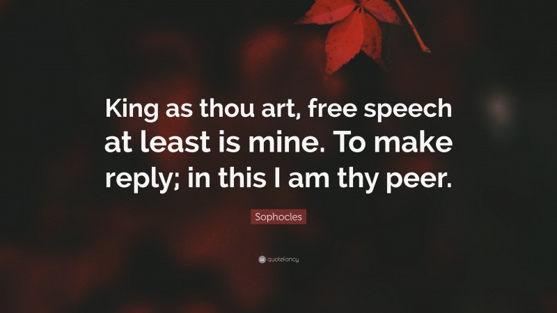 Sophocles Quote: “King as thou art, free speech at least is mine. To make reply; in this I am thy peer.”