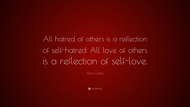 Alan Cohen Quote: “All hatred of others is a reflection of self-hatred. All love of others is a reflection of self-love.”