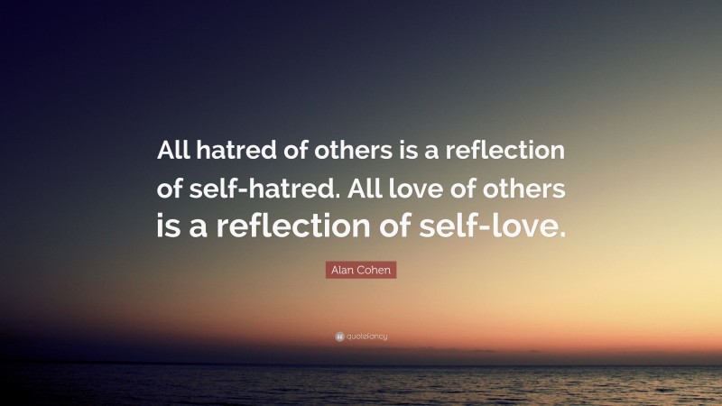 Alan Cohen Quote: “All hatred of others is a reflection of self-hatred. All love of others is a reflection of self-love.”