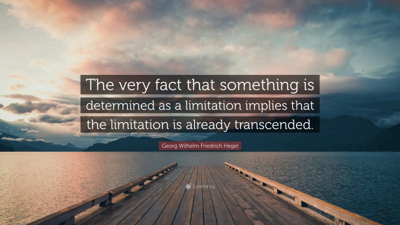 Georg Wilhelm Friedrich Hegel Quote: “The very fact that something is determined as a limitation implies that the limitation is already transcended.”