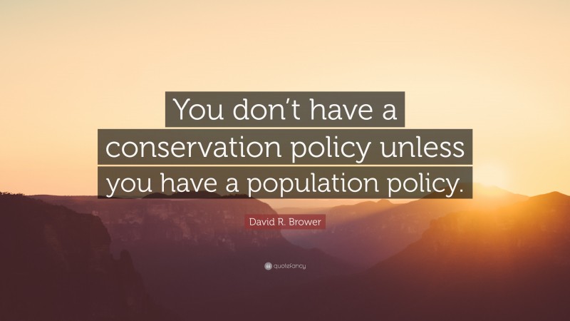 David R. Brower Quote: “You don’t have a conservation policy unless you have a population policy.”