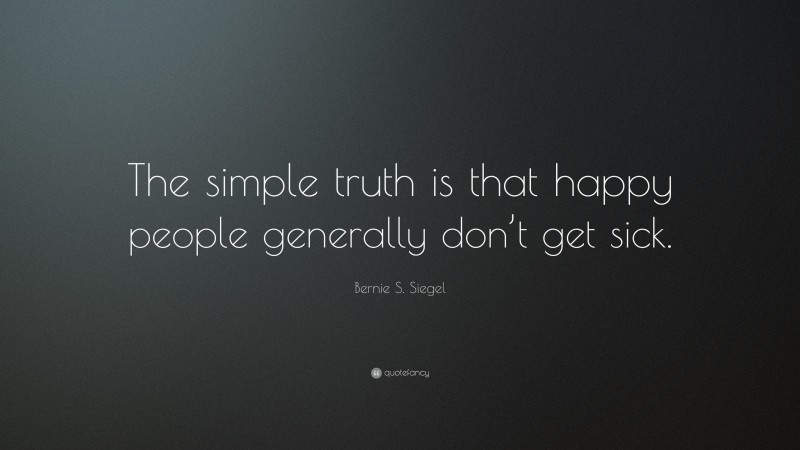 Bernie S. Siegel Quote: “The simple truth is that happy people generally don’t get sick.”