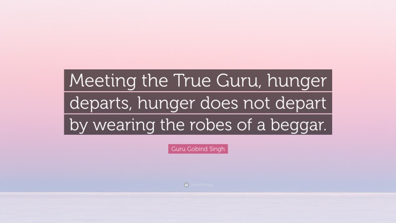 Guru Gobind Singh Quote: “Meeting the True Guru, hunger departs, hunger does not depart by wearing the robes of a beggar.”