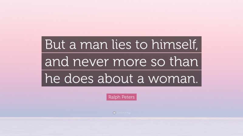 Ralph Peters Quote: “But a man lies to himself, and never more so than he does about a woman.”