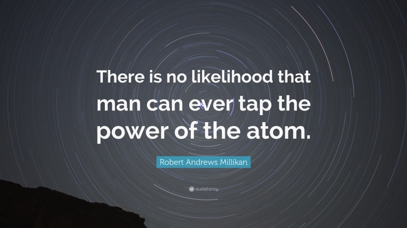 Robert Andrews Millikan Quote: “There is no likelihood that man can ever tap the power of the atom.”